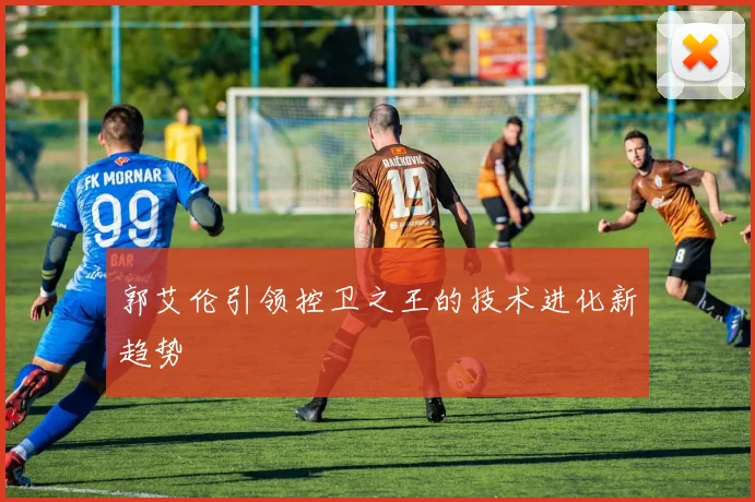 郭艾伦引领控卫之王的技术进化新趋势