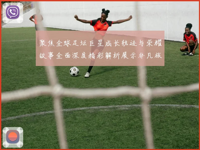 聚焦全球足坛巨星成长轨迹与荣耀故事全面深度精彩解析展示非凡旅程
