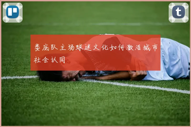 娄底队主场球迷文化如何激活城市社会认同