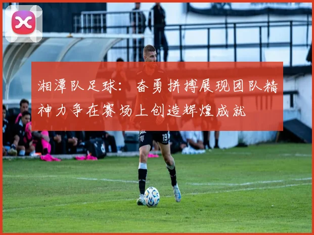 湘潭队足球：奋勇拼搏展现团队精神力争在赛场上创造辉煌成就