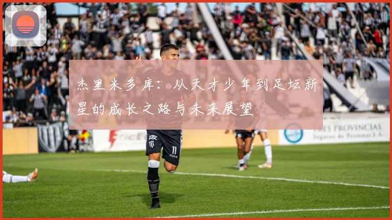 杰里米多库：从天才少年到足坛新星的成长之路与未来展望