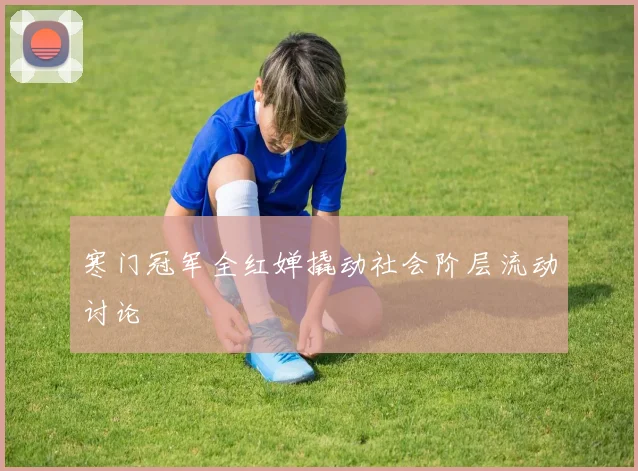 寒门冠军全红婵撬动社会阶层流动讨论