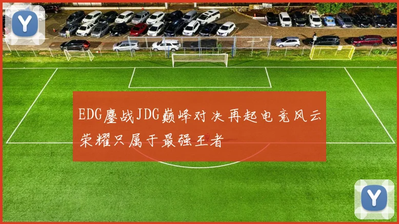 EDG鏖战JDG巅峰对决再起电竞风云荣耀只属于最强王者