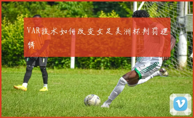 VAR技术如何改变女足美洲杯判罚逻辑