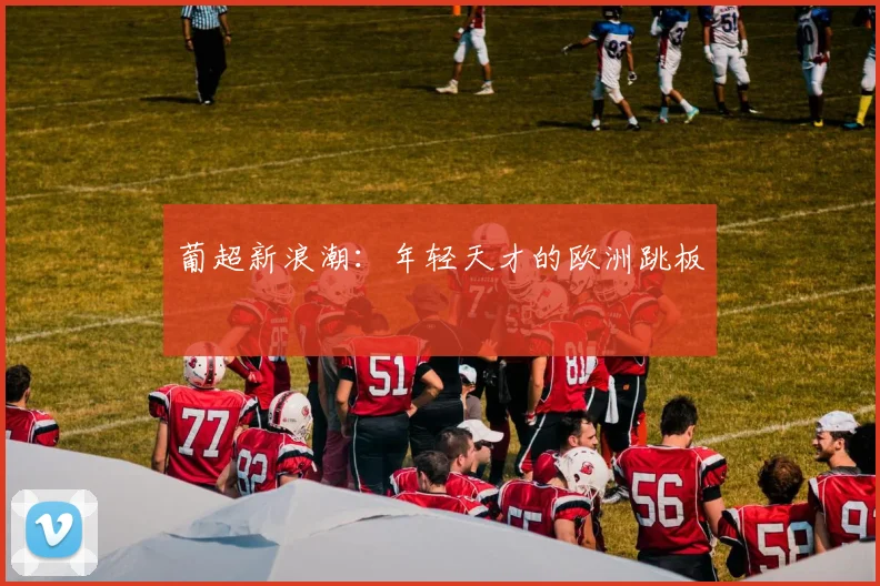葡超新浪潮：年轻天才的欧洲跳板