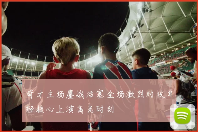 奇才主场鏖战活塞全场激烈对攻年轻核心上演高光时刻