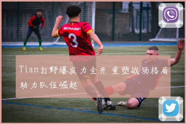 Tian打野爆发力全开 重塑战场格局助力队伍崛起
