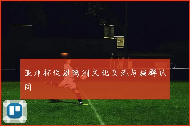 亚非杯促进跨洲文化交流与族群认同