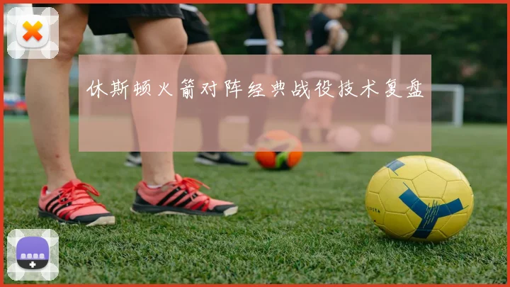 休斯顿火箭对阵经典战役技术复盘
