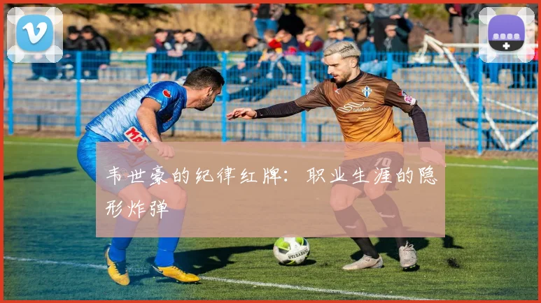 韦世豪的纪律红牌：职业生涯的隐形炸弹