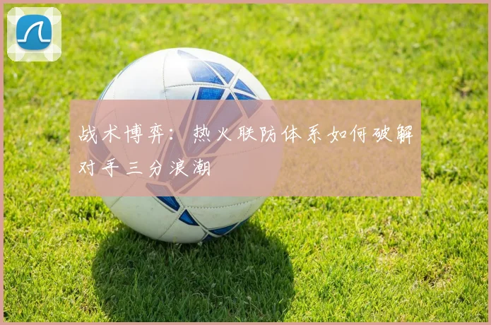 战术博弈：热火联防体系如何破解对手三分浪潮