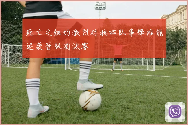 死亡之组的激烈对抗四队争锋谁能逆袭晋级淘汰赛