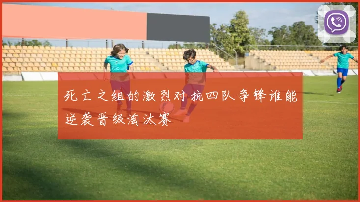 死亡之组的激烈对抗四队争锋谁能逆袭晋级淘汰赛