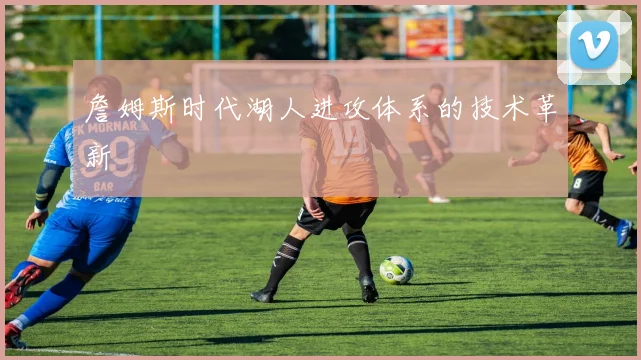 詹姆斯时代湖人进攻体系的技术革新