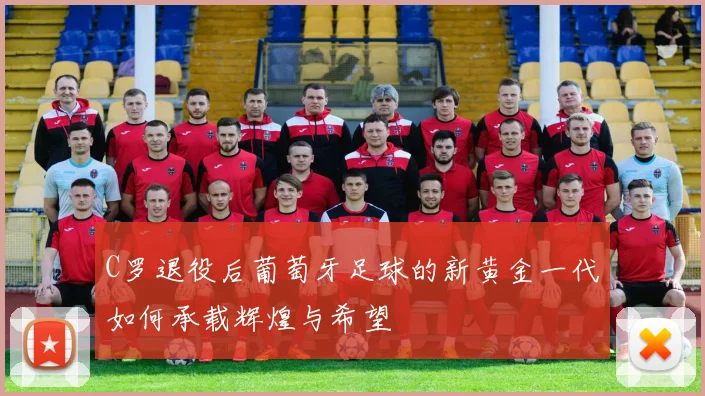 C罗退役后葡萄牙足球的新黄金一代如何承载辉煌与希望