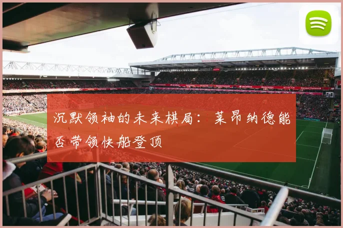 沉默领袖的未来棋局：莱昂纳德能否带领快船登顶