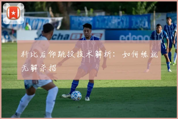 科比后仰跳投技术解析：如何练就无解杀招