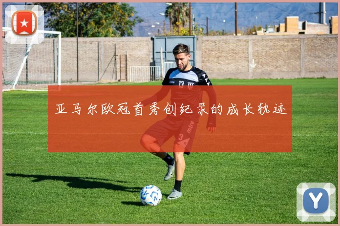亚马尔欧冠首秀创纪录的成长轨迹