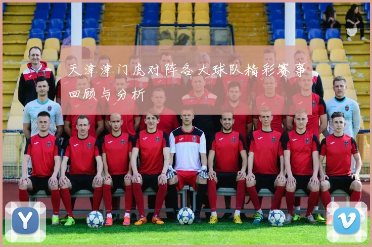 天津津门虎对阵各大球队精彩赛事回顾与分析