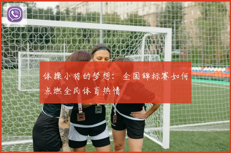 体操小将的梦想：全国锦标赛如何点燃全民体育热情