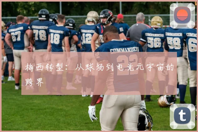 梅西转型：从球场到电竞元宇宙的跨界