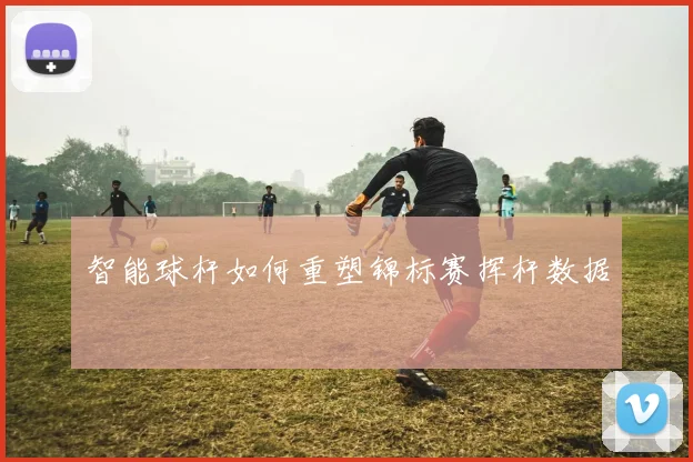 智能球杆如何重塑锦标赛挥杆数据