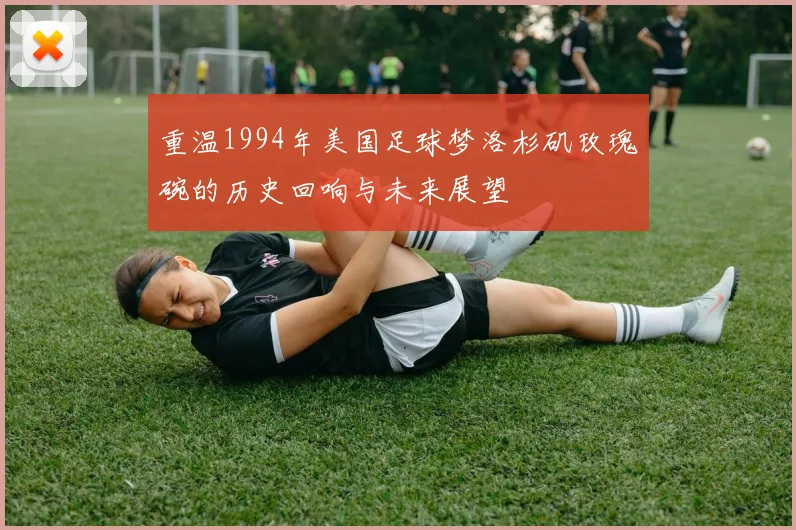 重温1994年美国足球梦洛杉矶玫瑰碗的历史回响与未来展望
