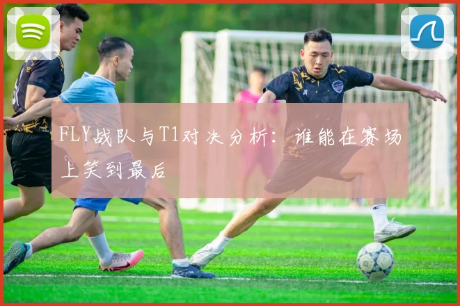 FLY战队与T1对决分析：谁能在赛场上笑到最后