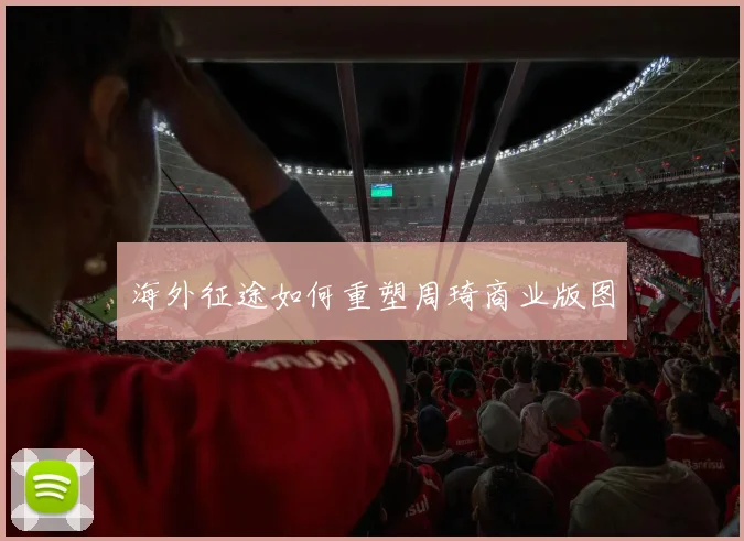 海外征途如何重塑周琦商业版图