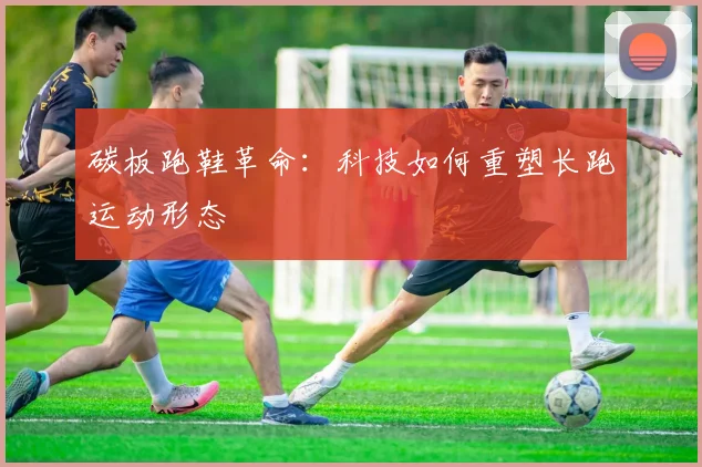 碳板跑鞋革命：科技如何重塑长跑运动形态