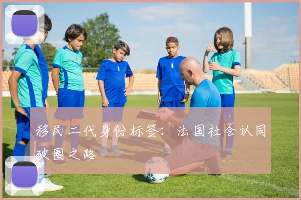 移民二代身份标签：法国社会认同破圈之路