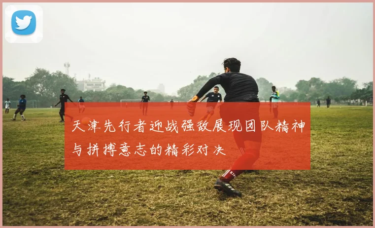 天津先行者迎战强敌展现团队精神与拼搏意志的精彩对决