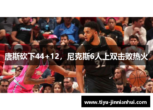 唐斯砍下44+12，尼克斯6人上双击败热火